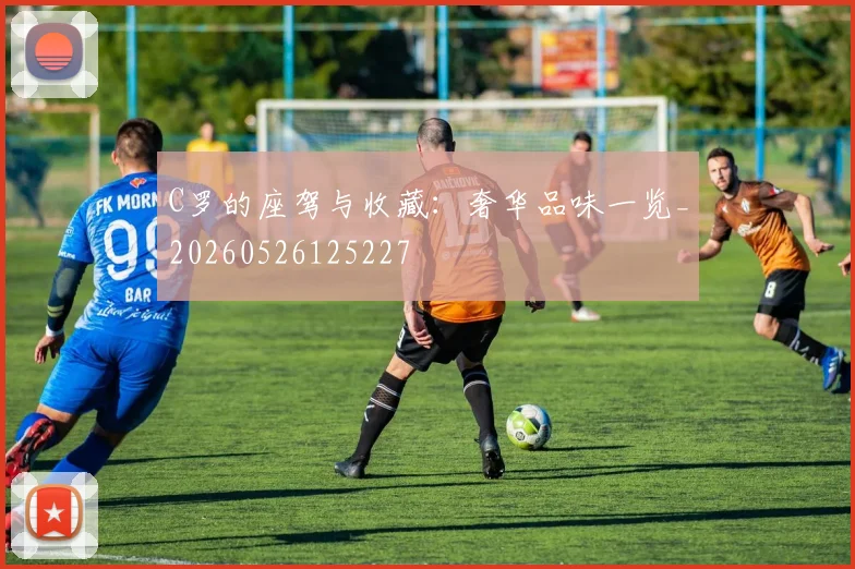 C罗的座驾与收藏:奢华品味一览_20260526125227