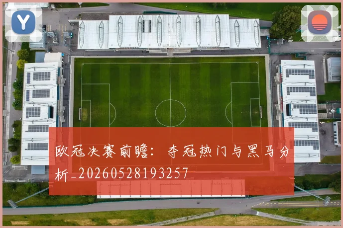 欧冠决赛前瞻：夺冠热门与黑马分析_20260528193257