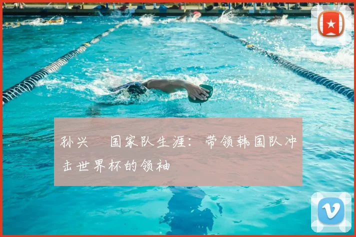 孙兴慜国家队生涯：带领韩国队冲击世界杯的领袖