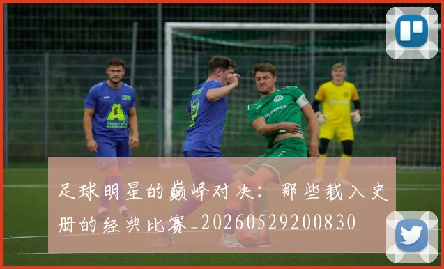 足球明星的巅峰对决：那些载入史册的经典比赛_20260529200830