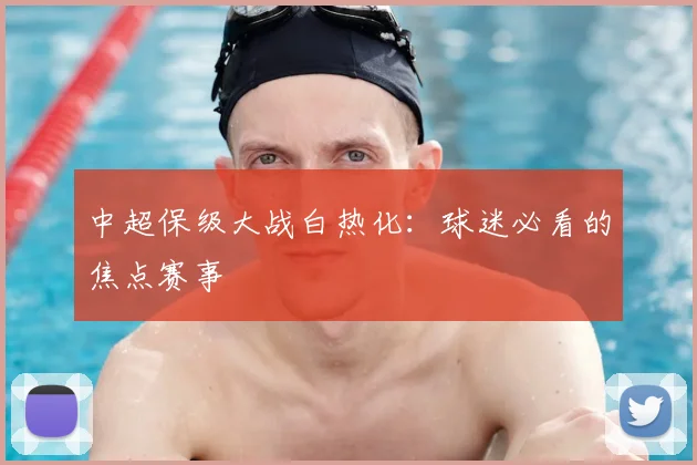 中超保级大战白热化：球迷必看的焦点赛事