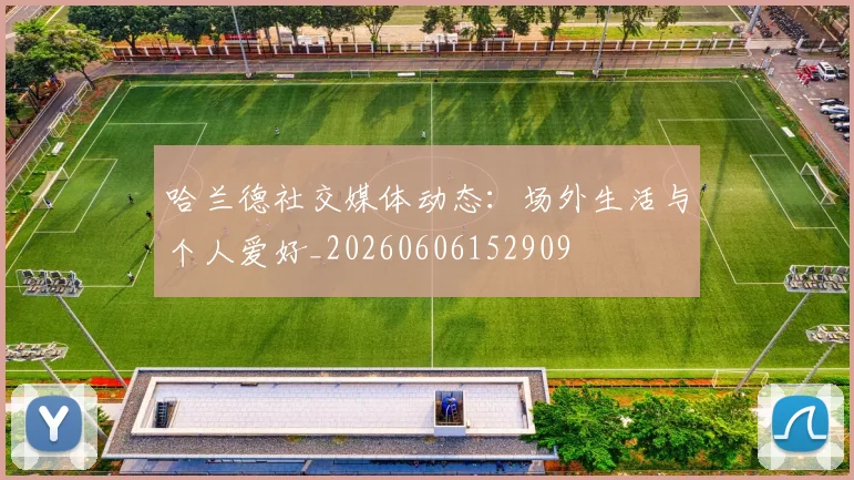 哈兰德社交媒体动态：场外生活与个人爱好_20260606152909