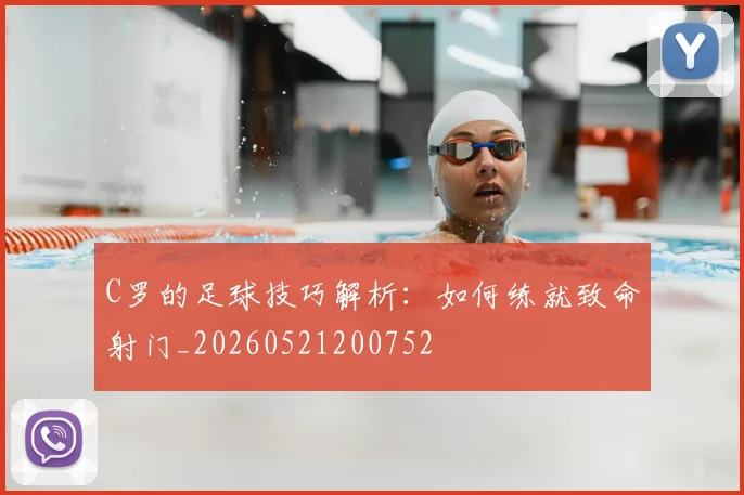 C罗的足球技巧解析：如何练就致命射门_20260521200752