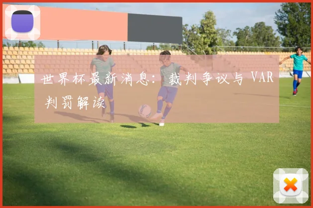 世界杯最新消息：裁判争议与 VAR 判罚解读