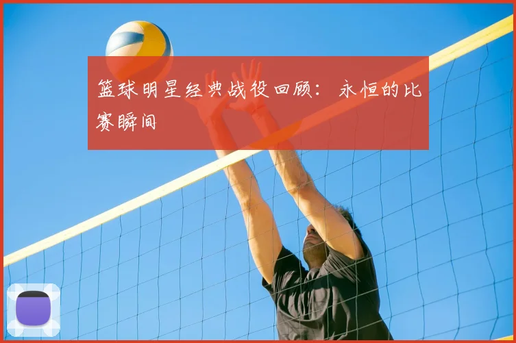 篮球明星经典战役回顾：永恒的比赛瞬间