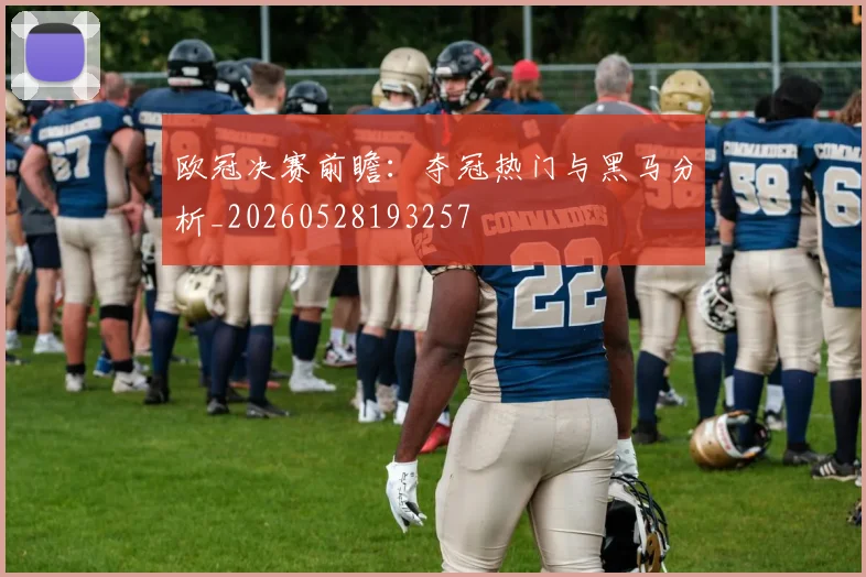 欧冠决赛前瞻:夺冠热门与黑马分析_20260528193257