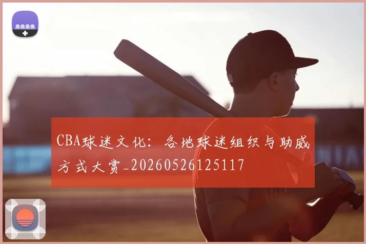 CBA球迷文化：各地球迷组织与助威方式大赏_20260526125117