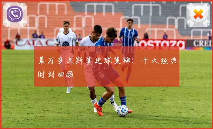 莱万多夫斯基进球集锦：十大经典时刻回顾