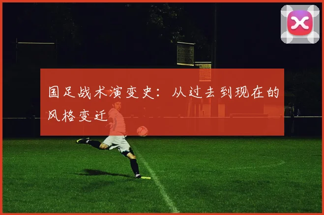 国足战术演变史:从过去到现在的风格变迁