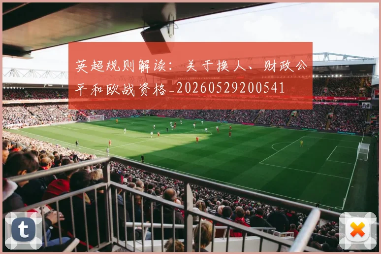 英超规则解读：关于换人、财政公平和欧战资格_20260529200541
