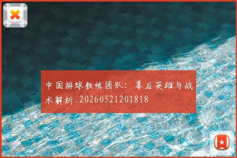 中国排球教练团队：幕后英雄与战术解析_20260521201818