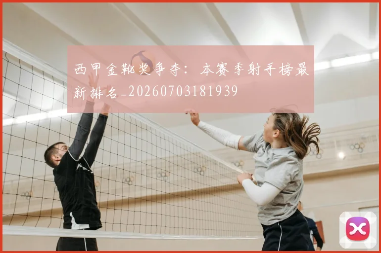 西甲金靴奖争夺：本赛季射手榜最新排名_20260703181939