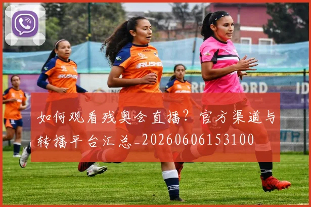如何观看残奥会直播？官方渠道与转播平台汇总_20260606153100