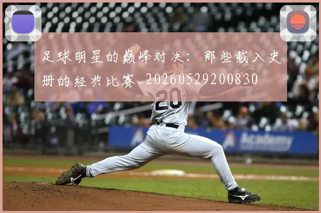 足球明星的巅峰对决：那些载入史册的经典比赛_20260529200830