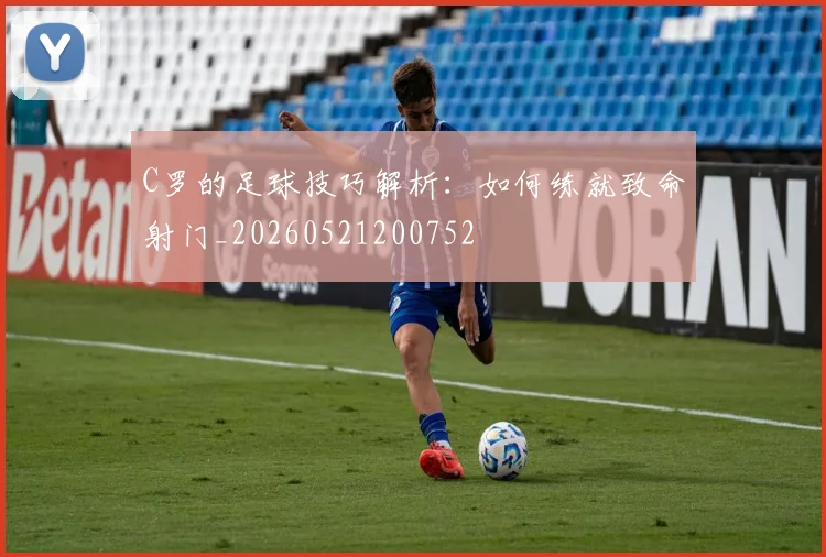 C罗的足球技巧解析：如何练就致命射门_20260521200752