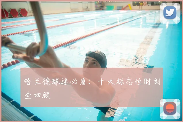 哈兰德球迷必看：十大标志性时刻全回顾