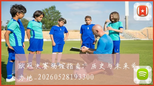 欧冠决赛场馆指南：历史与未来举办地_20260528193300