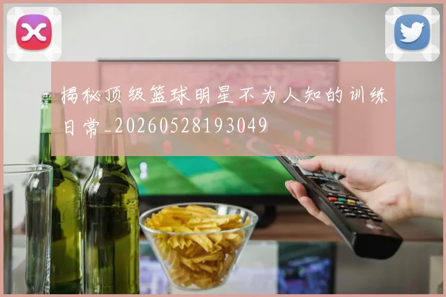 揭秘顶级篮球明星不为人知的训练日常_20260528193049