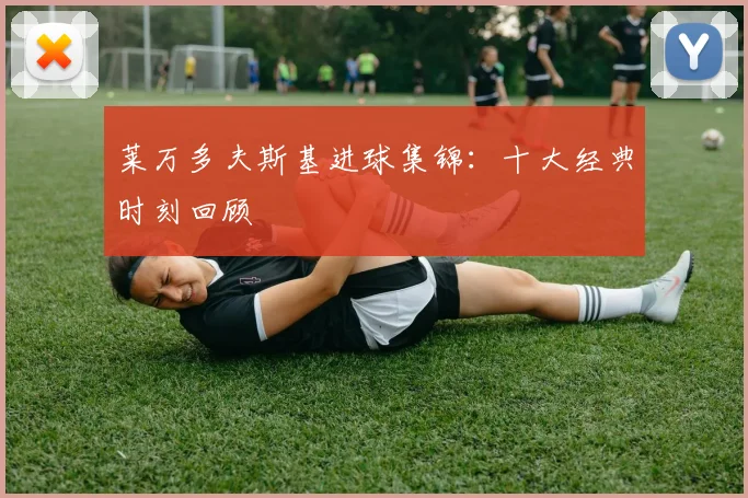 莱万多夫斯基进球集锦:十大经典时刻回顾