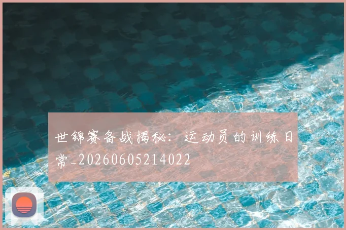 世锦赛备战揭秘：运动员的训练日常_20260605214022