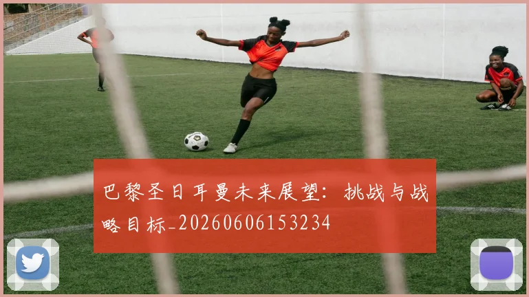 巴黎圣日耳曼未来展望：挑战与战略目标_20260606153234
