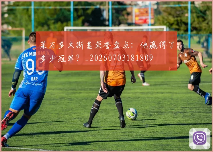 莱万多夫斯基荣誉盘点：他赢得了多少冠军？_20260703181809