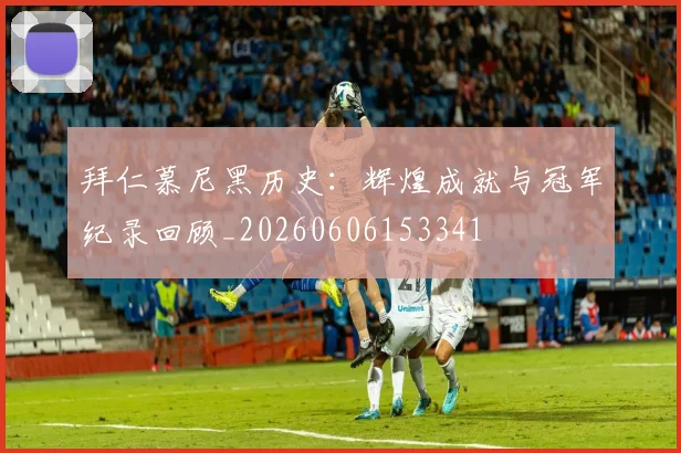 拜仁慕尼黑历史：辉煌成就与冠军纪录回顾_20260606153341