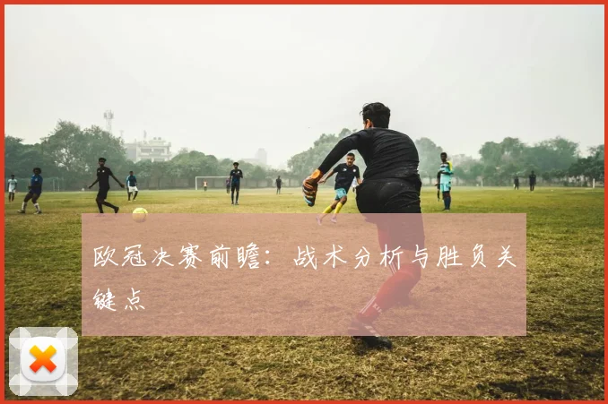欧冠决赛前瞻：战术分析与胜负关键点