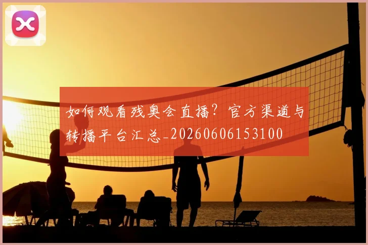 如何观看残奥会直播？官方渠道与转播平台汇总_20260606153100