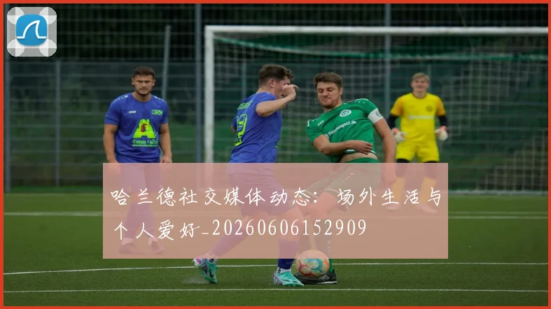 哈兰德社交媒体动态:场外生活与个人爱好_20260606152909