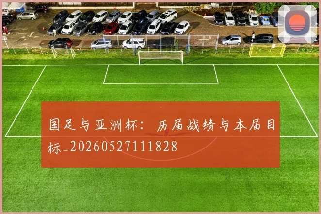 国足与亚洲杯：历届战绩与本届目标_20260527111828