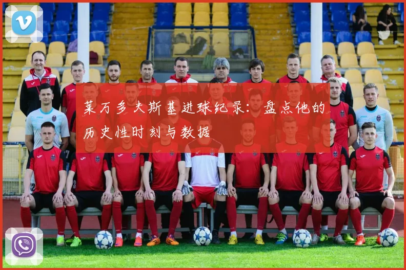 莱万多夫斯基进球纪录：盘点他的历史性时刻与数据