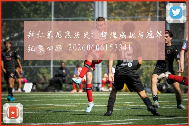 拜仁慕尼黑历史:辉煌成就与冠军纪录回顾_20260606153341