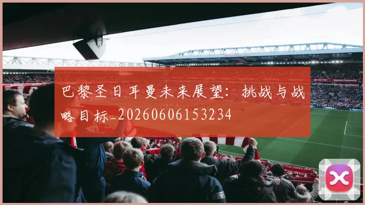 巴黎圣日耳曼未来展望：挑战与战略目标_20260606153234