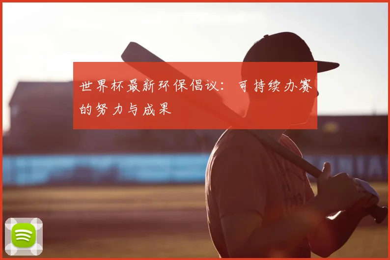 世界杯最新环保倡议：可持续办赛的努力与成果