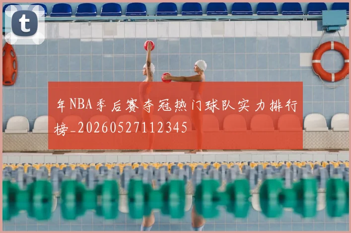 年NBA季后赛夺冠热门球队实力排行榜_20260527112345